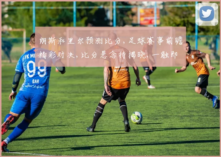 朗斯和里尔预测比分,足球赛事前瞻精彩对决,比分悬念待揭晓,一触即发