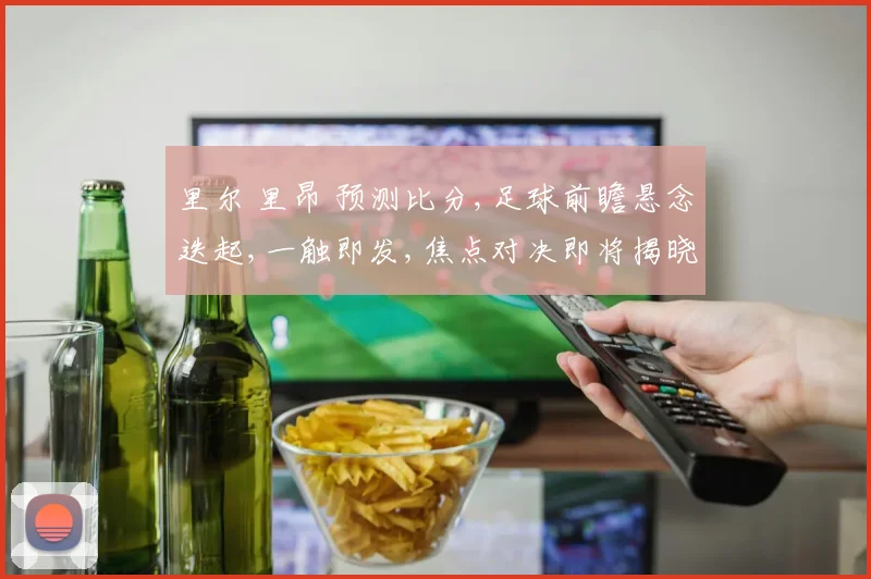 里尔 里昂 预测比分,足球前瞻悬念迭起,一触即发,焦点对决即将揭晓,比分几何