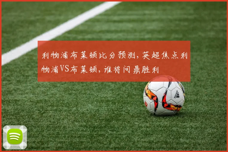 利物浦布莱顿比分预测,英超焦点利物浦VS布莱顿,谁将问鼎胜利