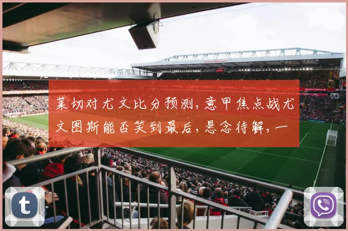 莱切对尤文比分预测,意甲焦点战尤文图斯能否笑到最后,悬念待解,一触即发,比分几何